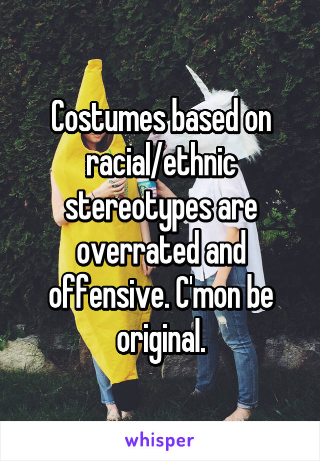 Costumes based on racial/ethnic stereotypes are overrated and offensive. C'mon be original.