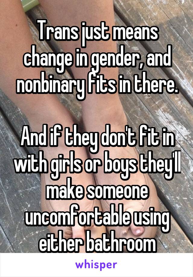 Trans just means change in gender, and nonbinary fits in there.

And if they don't fit in with girls or boys they'll make someone uncomfortable using either bathroom
