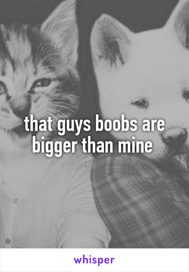 that guys boobs are bigger than mine 