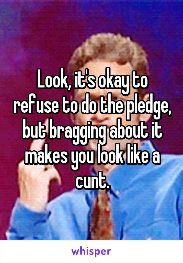 Look, it's okay to refuse to do the pledge, but bragging about it makes you look like a cunt.