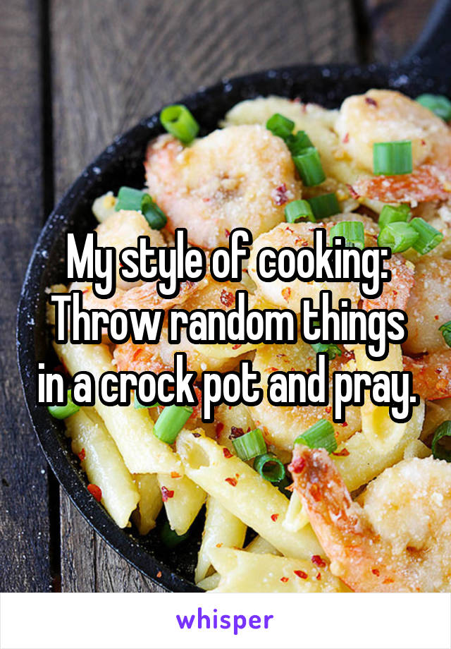 My style of cooking:
Throw random things in a crock pot and pray.