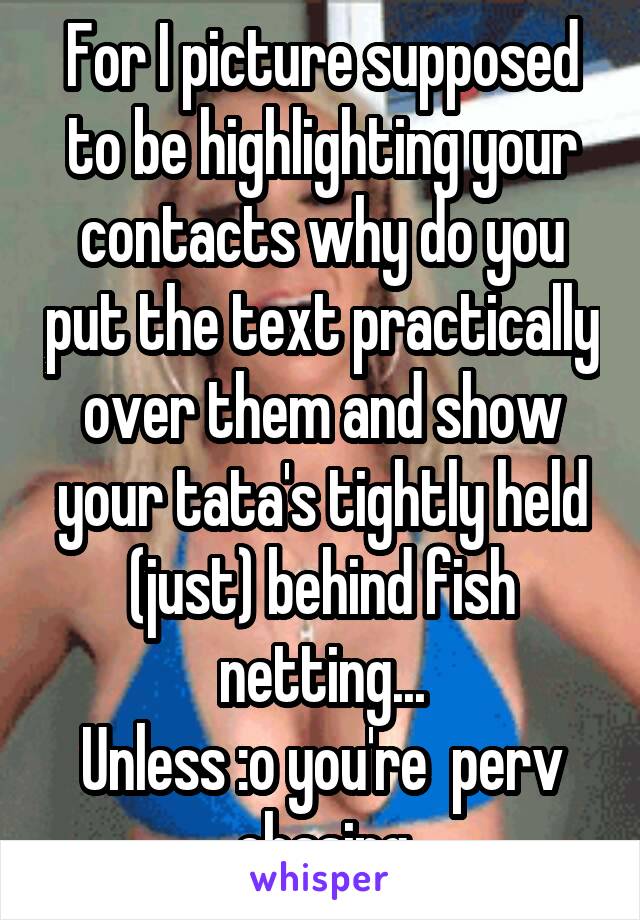 For I picture supposed to be highlighting your contacts why do you put the text practically over them and show your tata's tightly held (just) behind fish netting...
Unless :o you're  perv chasing