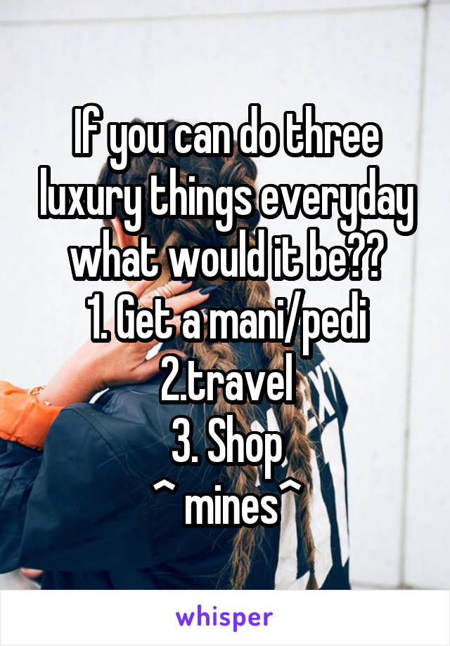 If you can do three luxury things everyday what would it be??
1. Get a mani/pedi
2.travel
3. Shop
^ mines^