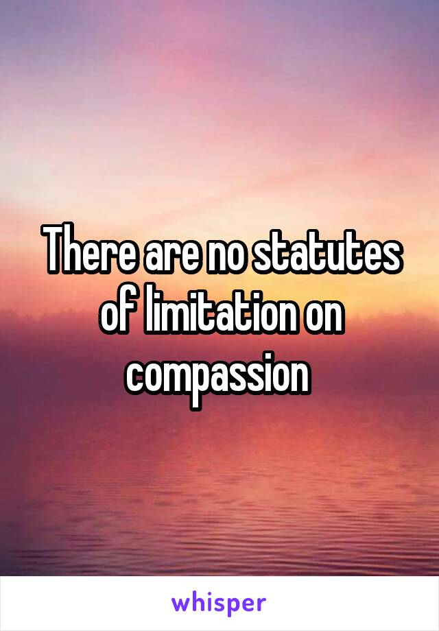 There are no statutes of limitation on compassion 