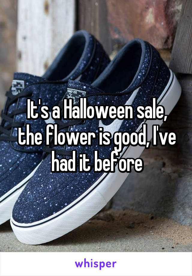 It's a Halloween sale, the flower is good, I've had it before
