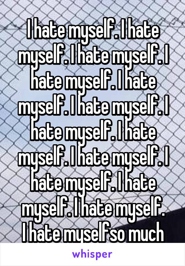 I hate myself. I hate myself. I hate myself. I hate myself. I hate myself. I hate myself. I hate myself. I hate myself. I hate myself. I hate myself. I hate myself. I hate myself.
I hate myselfso much