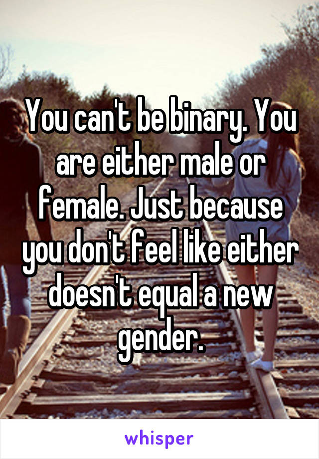 You can't be binary. You are either male or female. Just because you don't feel like either doesn't equal a new gender.