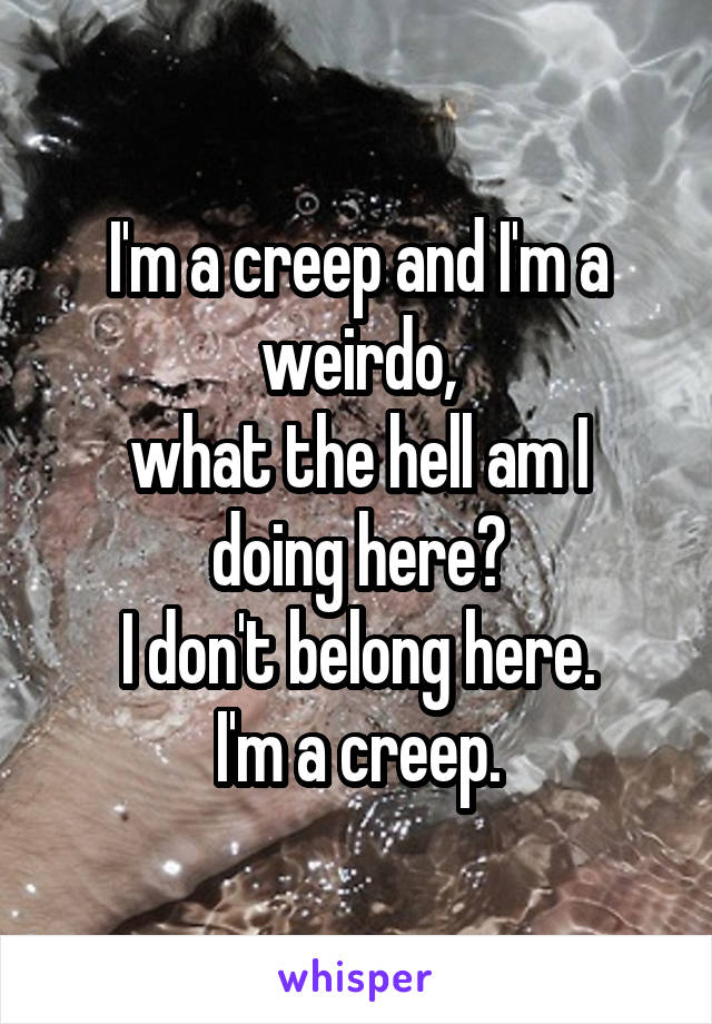 I'm a creep and I'm a weirdo,
what the hell am I doing here?
I don't belong here.
I'm a creep.