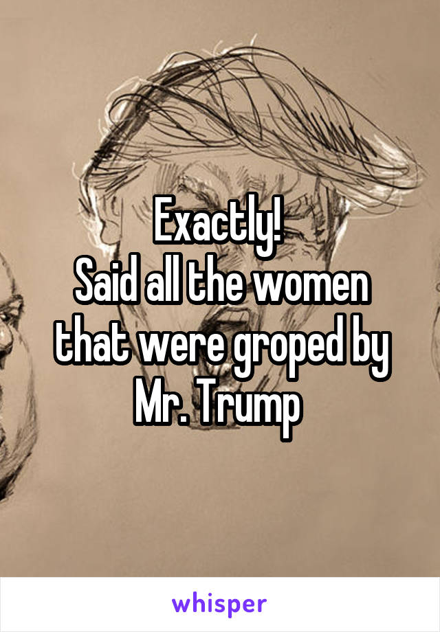 Exactly! 
Said all the women that were groped by Mr. Trump 
