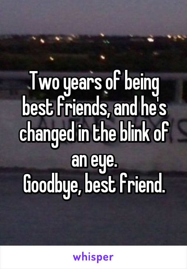 Two years of being best friends, and he's changed in the blink of an eye.
Goodbye, best friend.