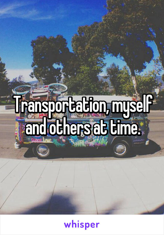 Transportation, myself and others at time.
