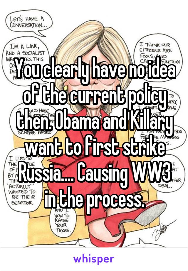 You clearly have no idea of the current policy then. Obama and Killary want to first strike Russia.... Causing WW3 in the process.
