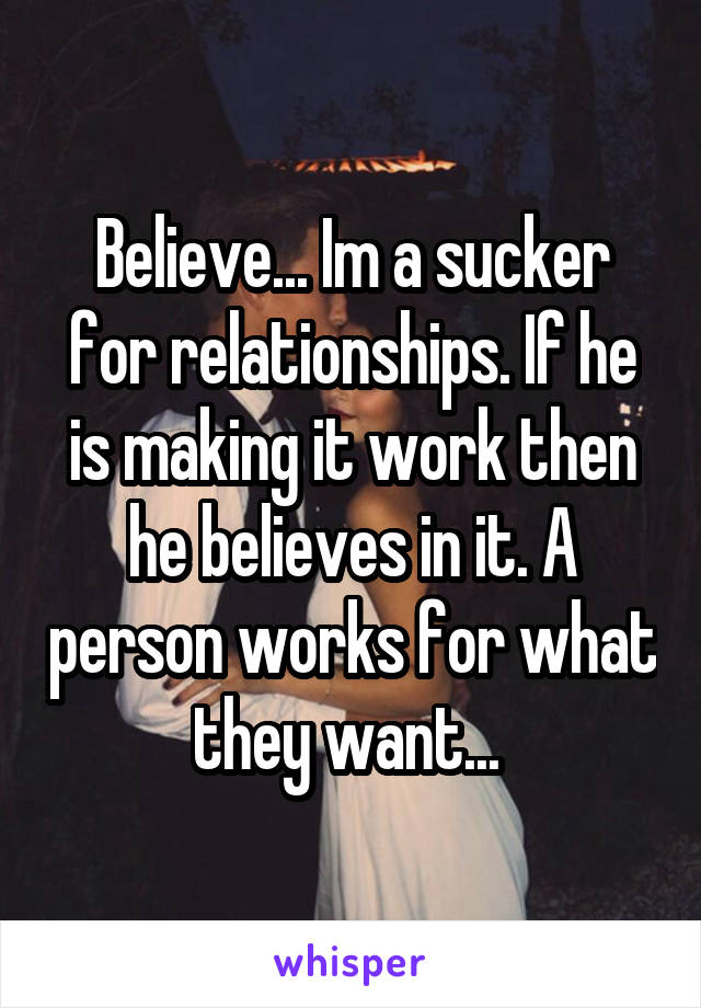 Believe... Im a sucker for relationships. If he is making it work then he believes in it. A person works for what they want... 