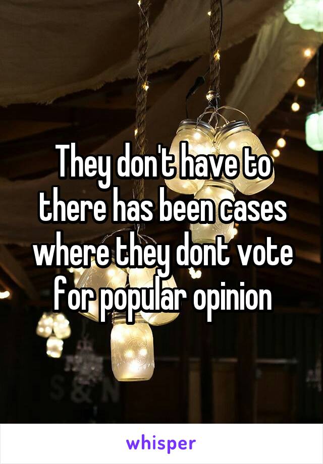 They don't have to there has been cases where they dont vote for popular opinion