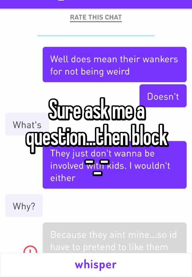 Sure ask me a question...then block
-_-
