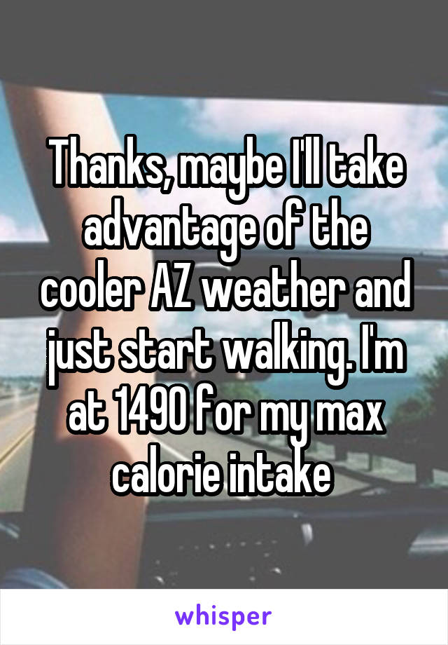 Thanks, maybe I'll take advantage of the cooler AZ weather and just start walking. I'm at 1490 for my max calorie intake 