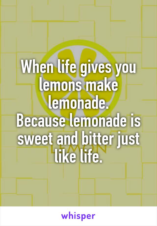 When life gives you lemons make lemonade.
Because lemonade is sweet and bitter just like life.