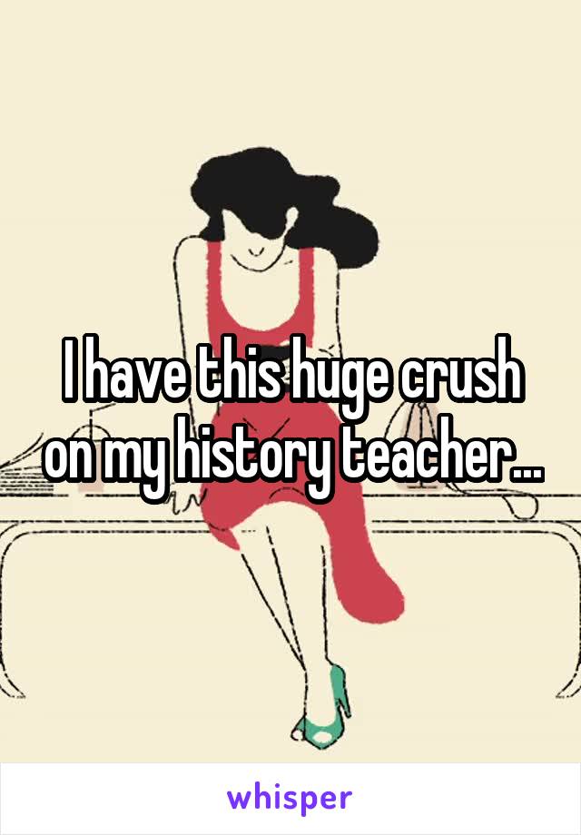 I have this huge crush on my history teacher...