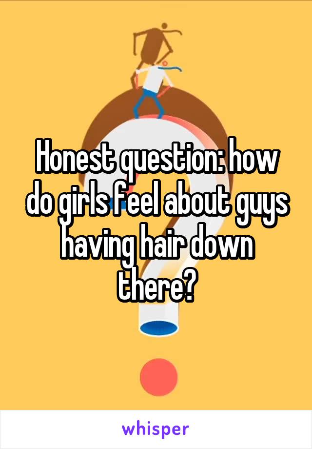 Honest question: how do girls feel about guys having hair down there?