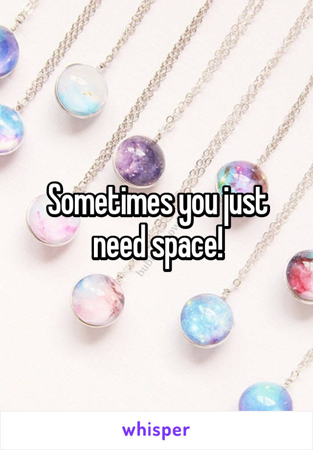 Sometimes you just need space!