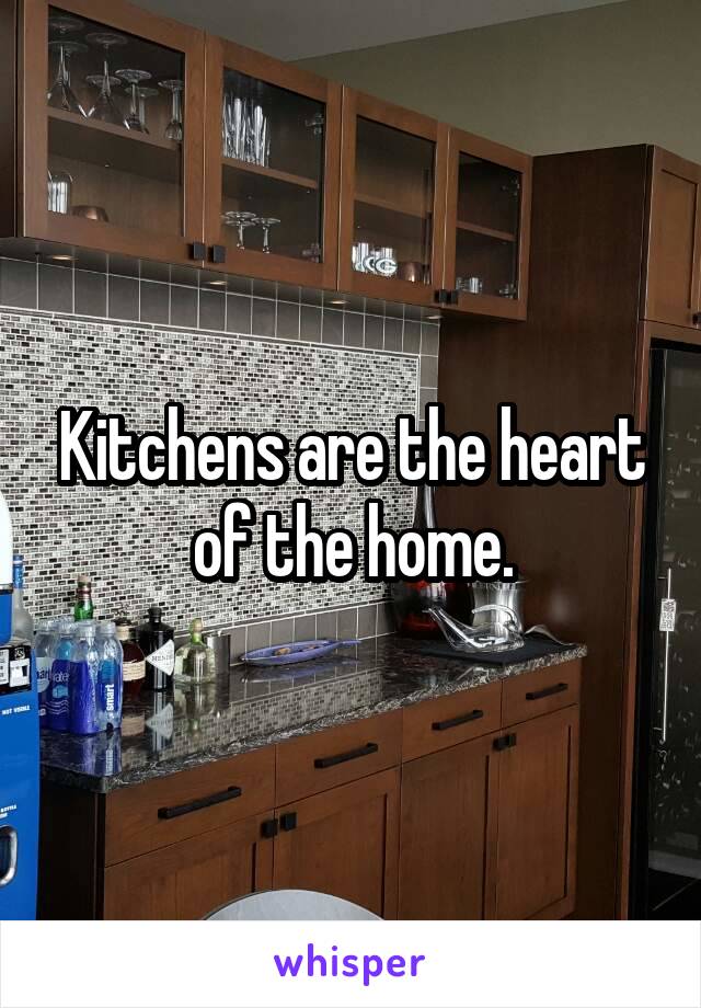 Kitchens are the heart of the home.