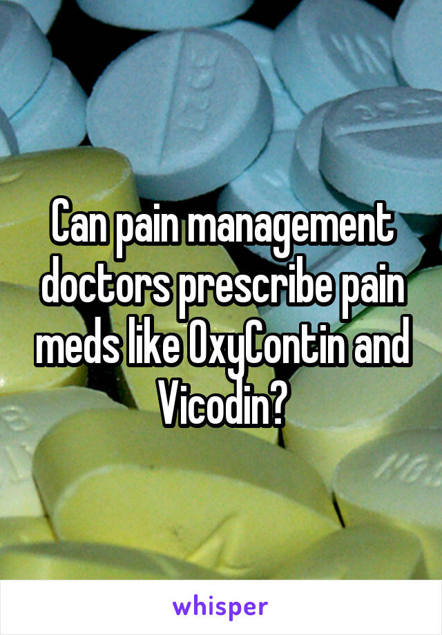Can pain management doctors prescribe pain meds like OxyContin and Vicodin?