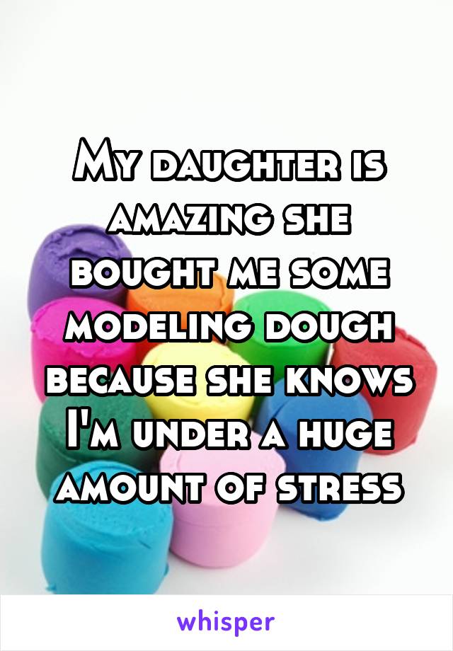 My daughter is amazing she bought me some modeling dough because she knows I'm under a huge amount of stress