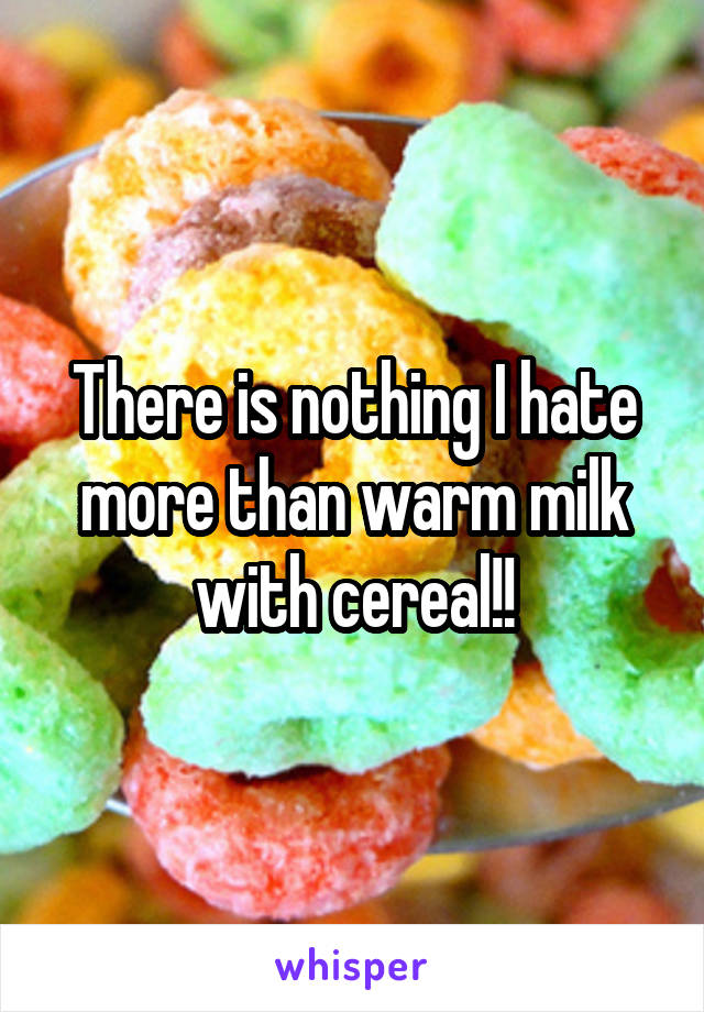 There is nothing I hate more than warm milk with cereal!!
