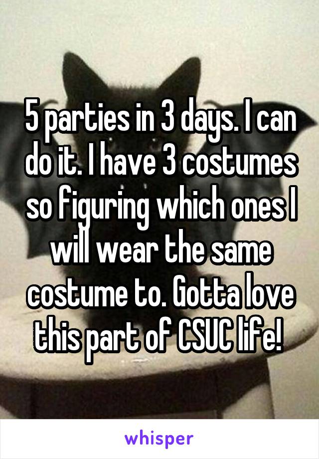 5 parties in 3 days. I can do it. I have 3 costumes so figuring which ones I will wear the same costume to. Gotta love this part of CSUC life! 