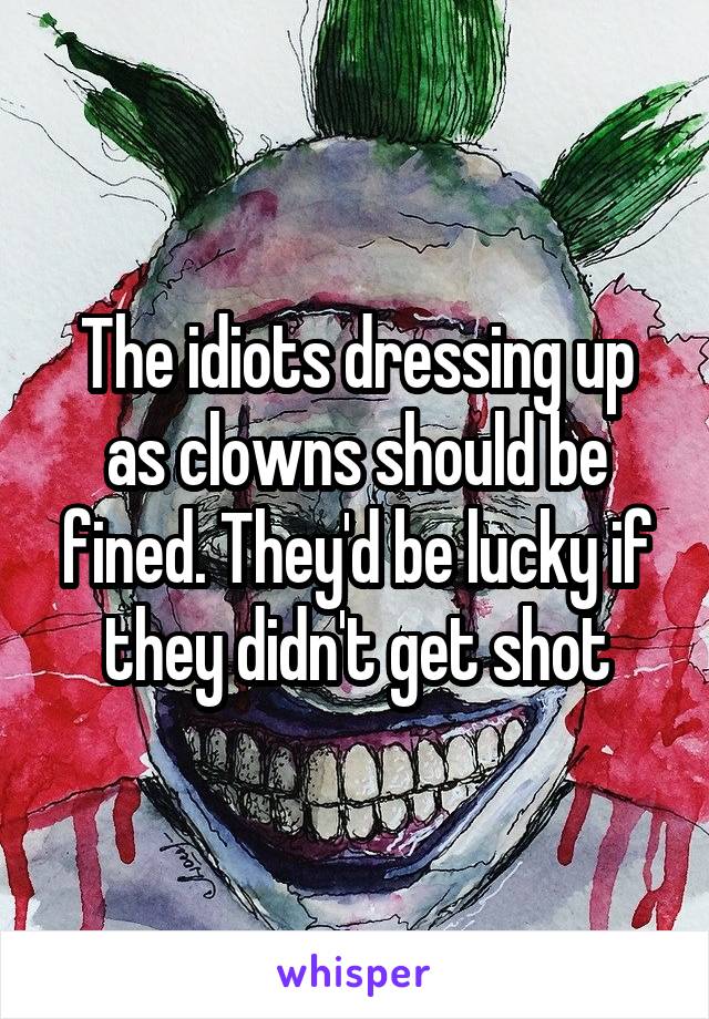 The idiots dressing up as clowns should be fined. They'd be lucky if they didn't get shot