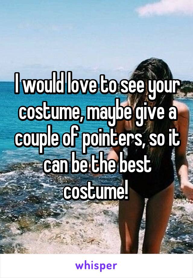 I would love to see your costume, maybe give a couple of pointers, so it can be the best costume! 