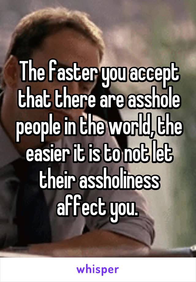 The faster you accept that there are asshole people in the world, the easier it is to not let their assholiness affect you. 