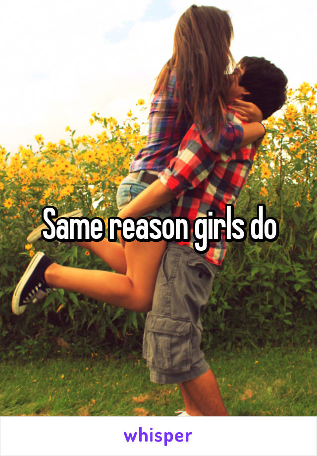 Same reason girls do