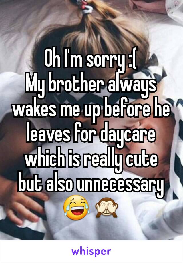 Oh I'm sorry :(
My brother always wakes me up before he leaves for daycare which is really cute but also unnecessary 😂🙈