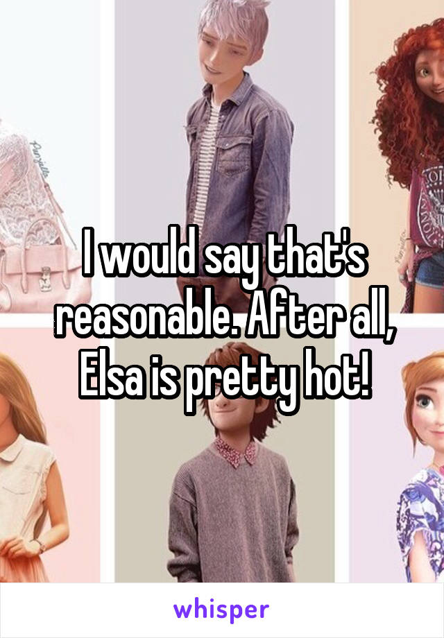 I would say that's reasonable. After all, Elsa is pretty hot!