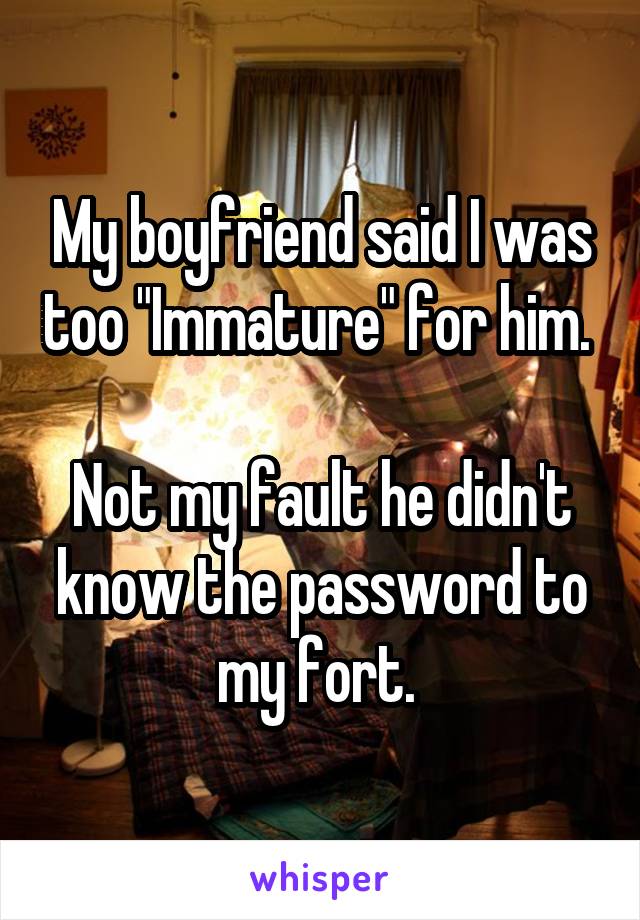My boyfriend said I was too "Immature" for him. 

Not my fault he didn't know the password to my fort. 