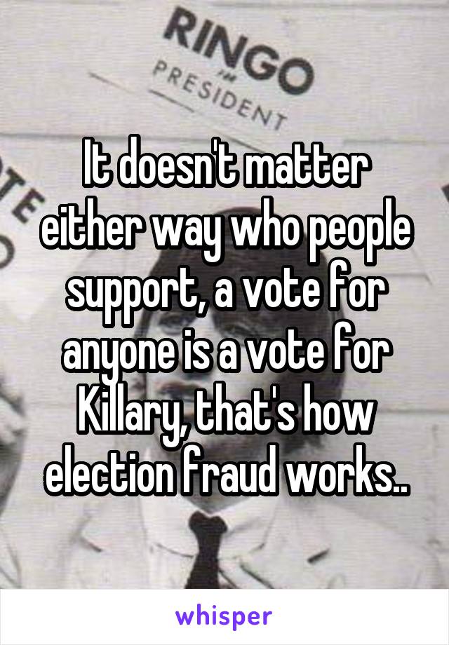 It doesn't matter either way who people support, a vote for anyone is a vote for Killary, that's how election fraud works..