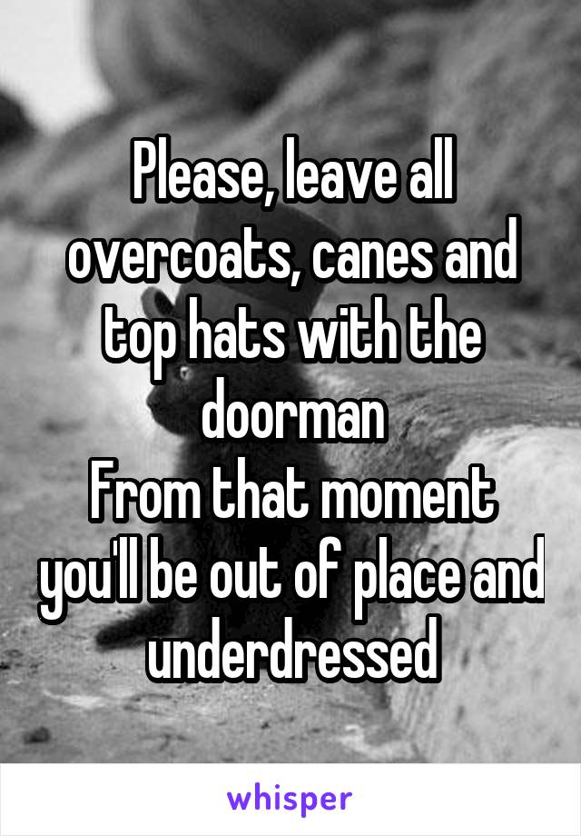 Please, leave all overcoats, canes and top hats with the doorman
From that moment you'll be out of place and underdressed