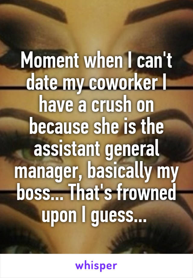 Moment when I can't date my coworker I have a crush on because she is the assistant general manager, basically my boss... That's frowned upon I guess... 