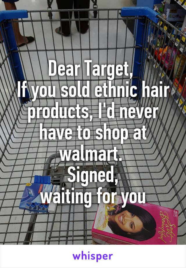 Dear Target, 
If you sold ethnic hair products, I'd never have to shop at walmart. 
Signed,
waiting for you