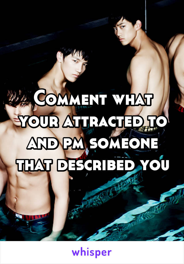 Comment what your attracted to and pm someone that described you