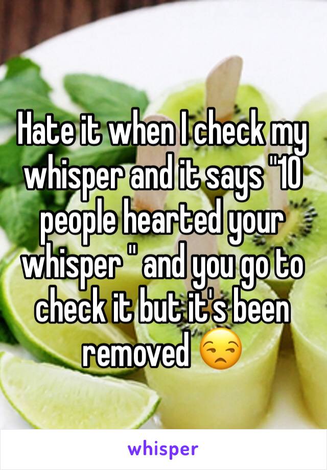 Hate it when I check my whisper and it says "10 people hearted your whisper " and you go to check it but it's been removed 😒