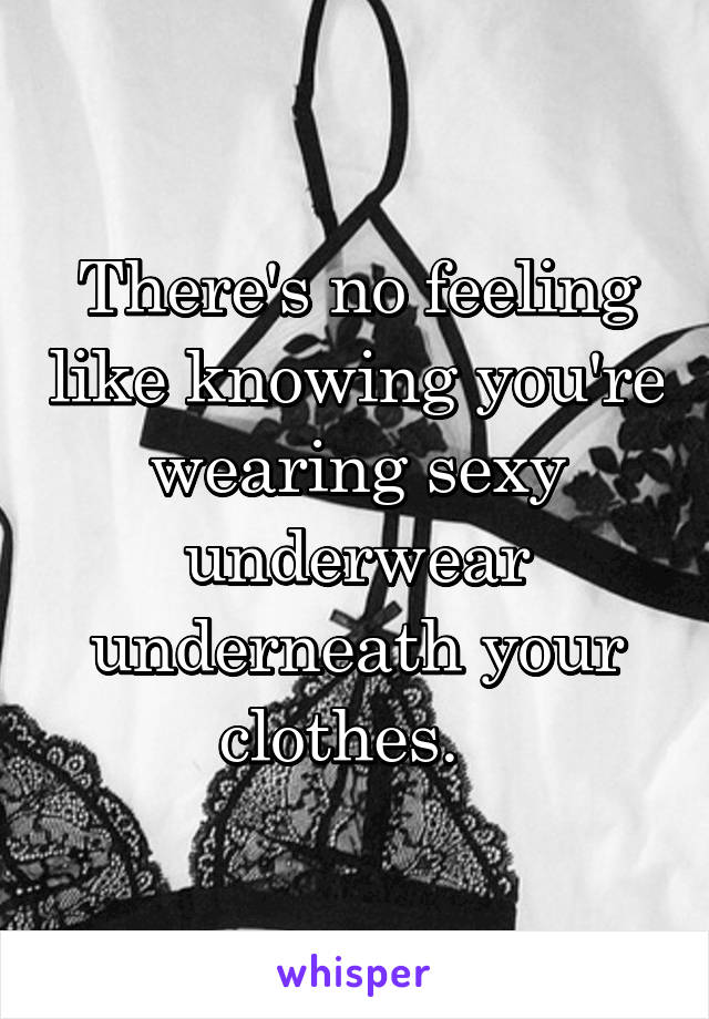 There's no feeling like knowing you're wearing sexy underwear underneath your clothes.  