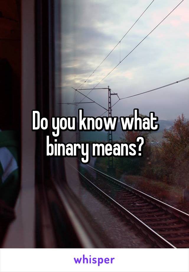 Do you know what binary means?