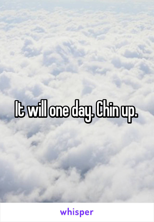 It will one day. Chin up. 