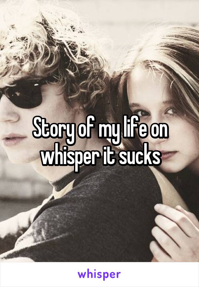 Story of my life on whisper it sucks