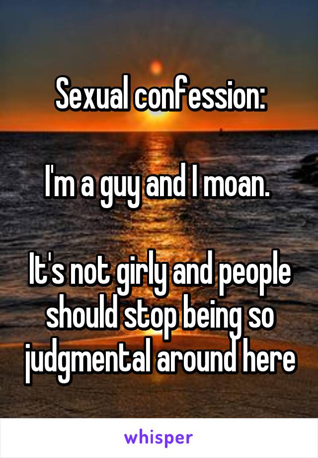 Sexual confession:

I'm a guy and I moan. 

It's not girly and people should stop being so judgmental around here