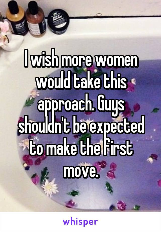 I wish more women would take this approach. Guys shouldn't be expected to make the first move.