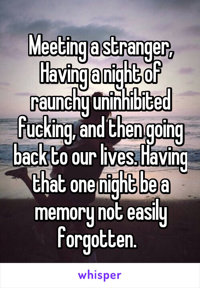 Meeting a stranger,
Having a night of raunchy uninhibited fucking, and then going back to our lives. Having that one night be a memory not easily forgotten.  