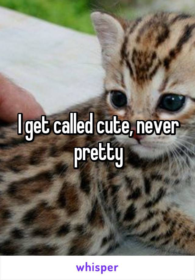I get called cute, never pretty